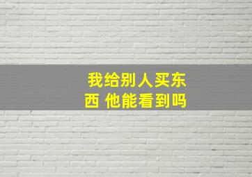 我给别人买东西 他能看到吗